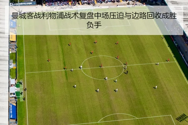 曼城客战利物浦战术复盘中场压迫与边路回收成胜负手