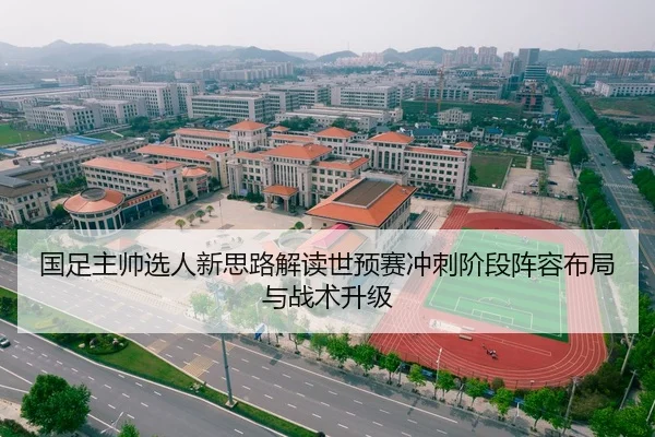 国足主帅选人新思路解读世预赛冲刺阶段阵容布局与战术升级