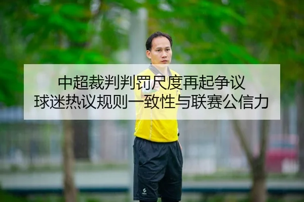 中超裁判判罚尺度再起争议 球迷热议规则一致性与联赛公信力