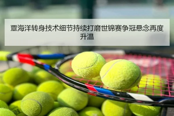 覃海洋转身技术细节持续打磨世锦赛争冠悬念再度升温